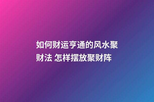 如何财运亨通的风水聚财法 怎样摆放聚财阵